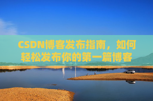 CSDN博客发布指南，如何轻松发布你的第一篇博客